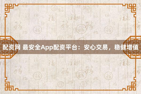 配资网 最安全App配资平台:安心交易,稳健增值