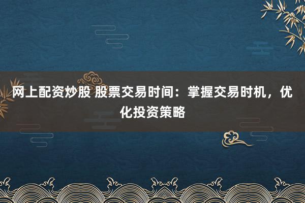 网上配资炒股 股票交易时间：掌握交易时机，优化投资策略