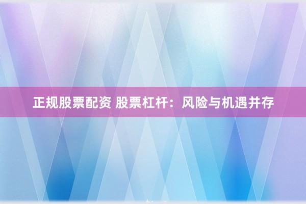 正规股票配资 股票杠杆：风险与机遇并存