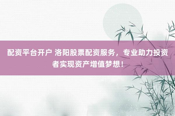 配资平台开户 洛阳股票配资服务，专业助力投资者实现资产增值梦想！