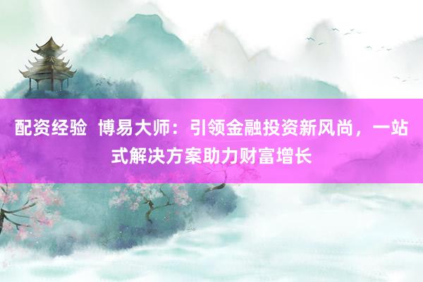 配资经验  博易大师：引领金融投资新风尚，一站式解决方案助力财富增长