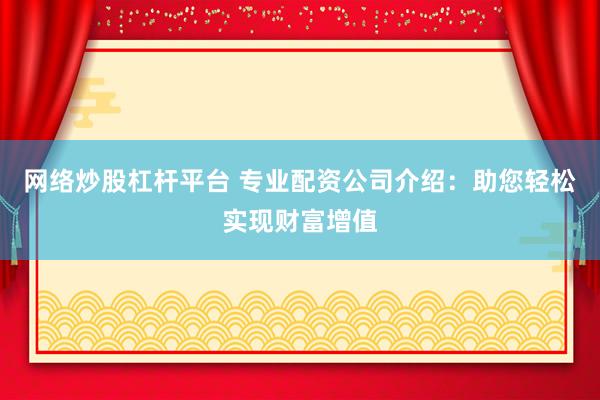 网络炒股杠杆平台 专业配资公司介绍：助您轻松实现财富增值