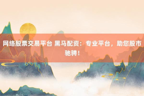 网络股票交易平台 黑马配资：专业平台，助您股市驰骋！