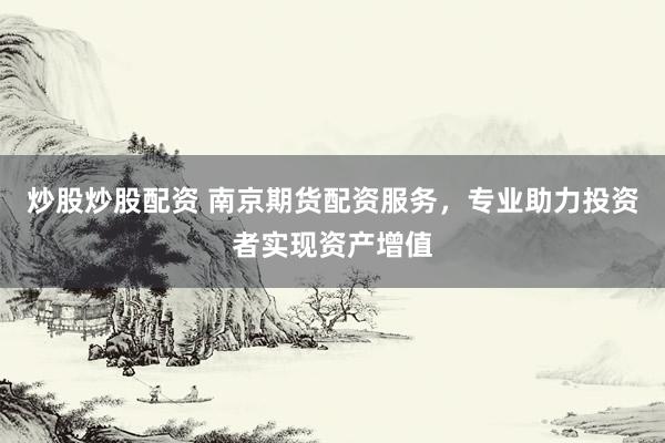 炒股炒股配资 南京期货配资服务，专业助力投资者实现资产增值
