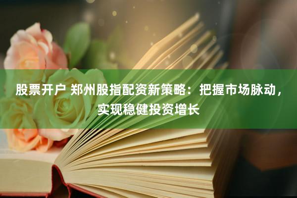 股票开户 郑州股指配资新策略：把握市场脉动，实现稳健投资增长
