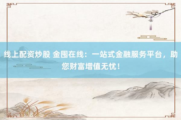 线上配资炒股 金囤在线：一站式金融服务平台，助您财富增值无忧！