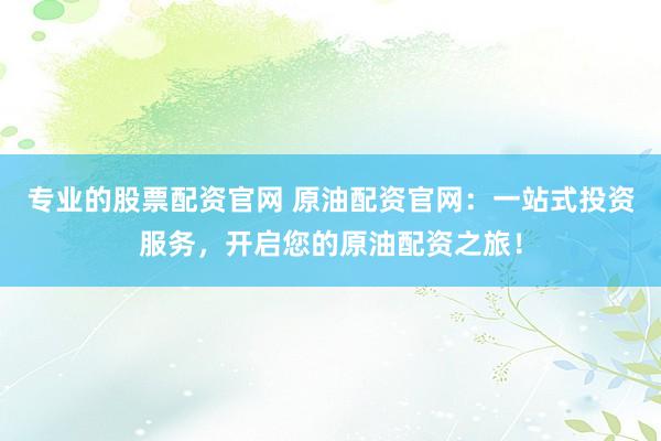 专业的股票配资官网 原油配资官网:一站式投资服务,开启您的原油配资之旅!