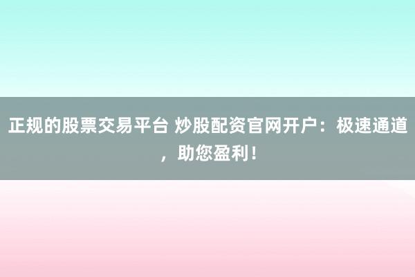 正规的股票交易平台 炒股配资官网开户:极速通道,助您盈利!