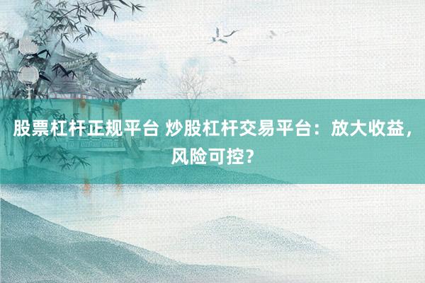 股票杠杆正规平台 炒股杠杆交易平台:放大收益,风险可控?