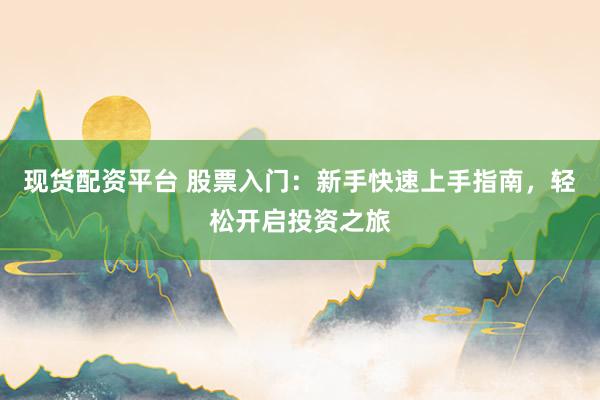现货配资平台 股票入门：新手快速上手指南，轻松开启投资之旅
