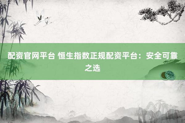 配资官网平台 恒生指数正规配资平台：安全可靠之选