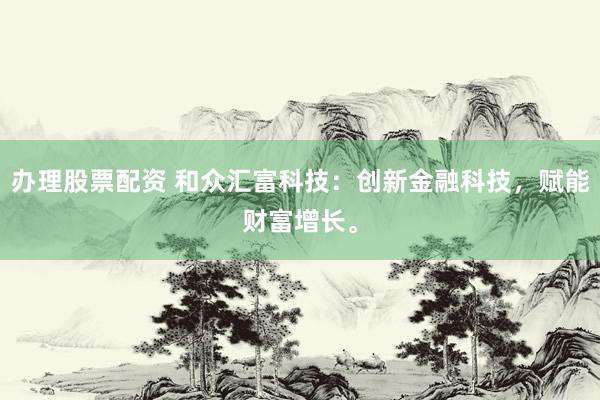 办理股票配资 和众汇富科技：创新金融科技，赋能财富增长。