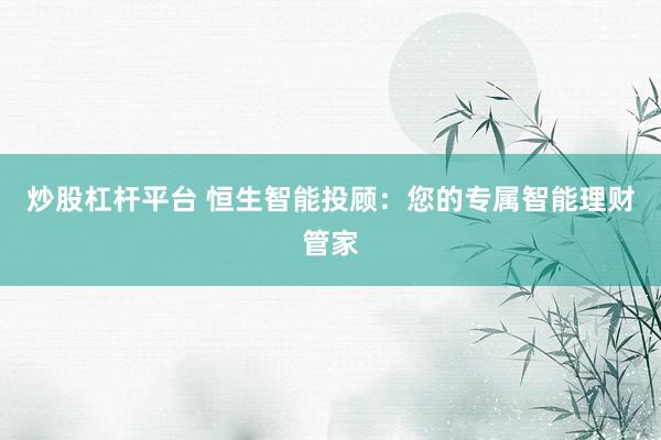 炒股杠杆平台 恒生智能投顾：您的专属智能理财管家