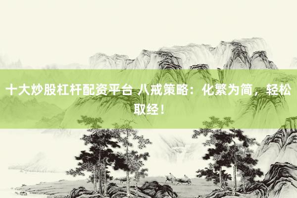 十大炒股杠杆配资平台 八戒策略:化繁为简,轻松取经!