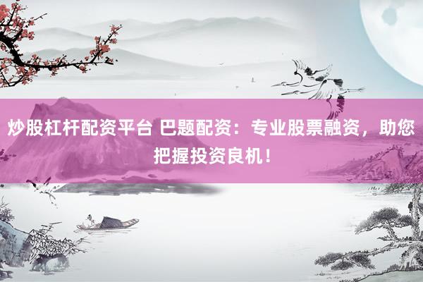 炒股杠杆配资平台 巴题配资:专业股票融资,助您把握投资良机!