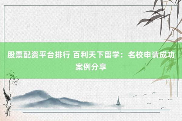 股票配资平台排行 百利天下留学：名校申请成功案例分享