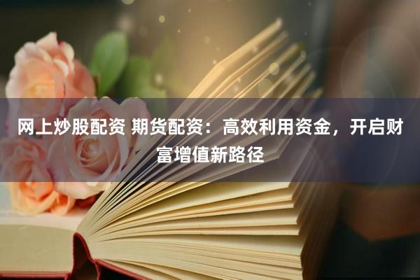 网上炒股配资 期货配资:高效利用资金,开启财富增值新路径