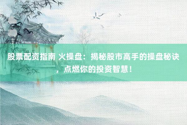 股票配资指南 火操盘:揭秘股市高手的操盘秘诀,点燃你的投资智慧!