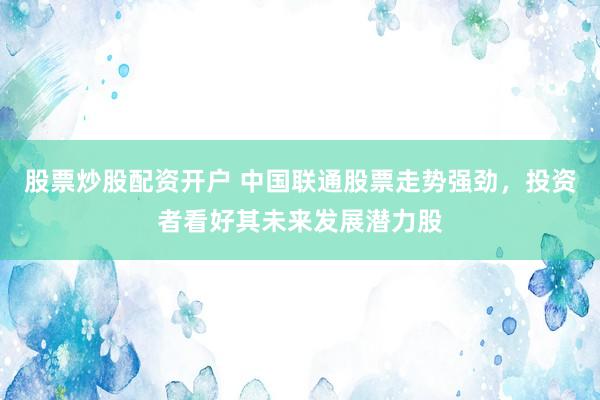 股票炒股配资开户 中国联通股票走势强劲,投资者看好其未来发展潜力股