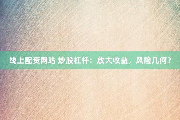 线上配资网站 炒股杠杆：放大收益，风险几何？