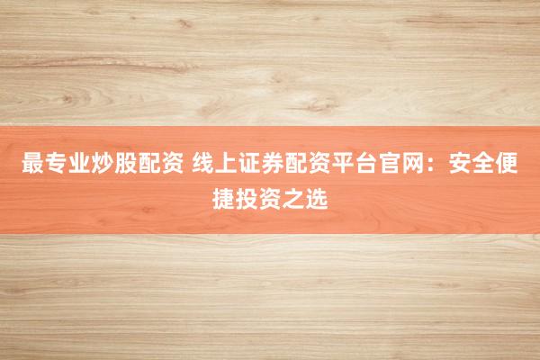 最专业炒股配资 线上证券配资平台官网：安全便捷投资之选