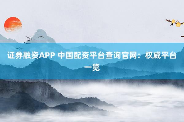 证券融资APP 中国配资平台查询官网：权威平台一览