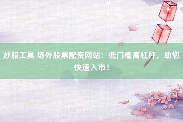 炒股工具 场外股票配资网站：低门槛高杠杆，助您快速入市！