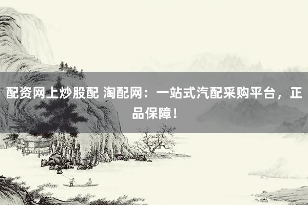 配资网上炒股配 淘配网：一站式汽配采购平台，正品保障！