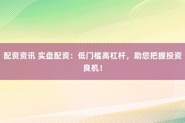 配资资讯 实盘配资：低门槛高杠杆，助您把握投资良机！