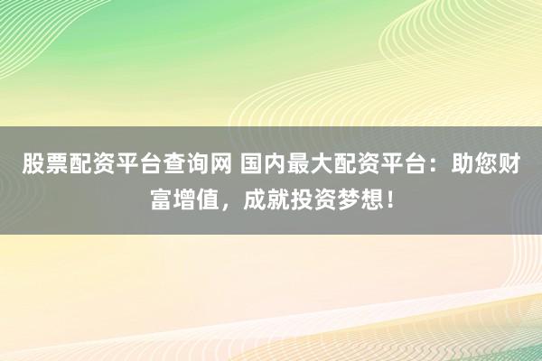 股票配资平台查询网 国内最大配资平台：助您财富增值，成就投资梦想！