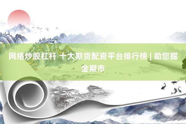 网络炒股杠杆 十大期货配资平台排行榜 | 助您掘金期市