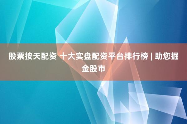 股票按天配资 十大实盘配资平台排行榜 | 助您掘金股市
